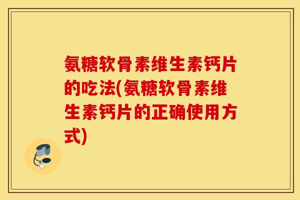氨糖软骨素维生素钙片的吃法(氨糖软骨素维生素钙片的正确使用方式)