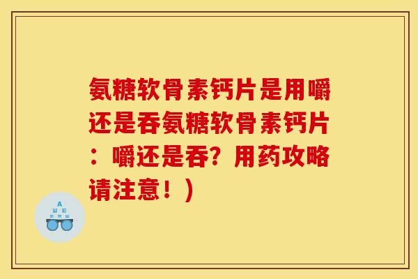 氨糖软骨素钙片是用嚼还是吞氨糖软骨素钙片：嚼还是吞？用药攻略请注意！)