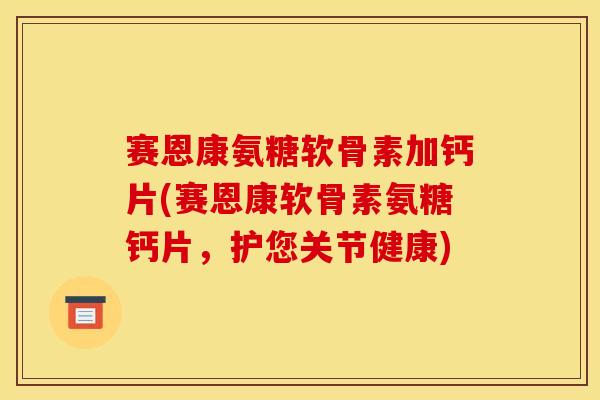 赛恩康氨糖软骨素加钙片(赛恩康软骨素氨糖钙片，护您关节健康)
