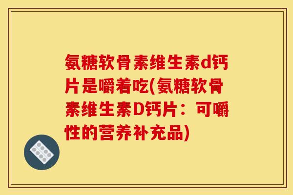 氨糖软骨素维生素d钙片是嚼着吃(氨糖软骨素维生素D钙片：可嚼性的营养补充品)