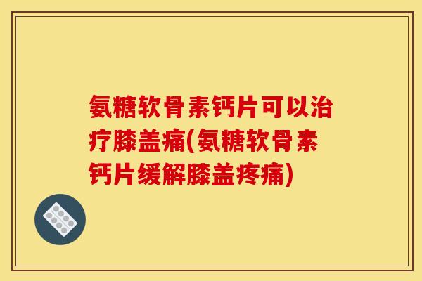 氨糖软骨素钙片可以治疗膝盖痛(氨糖软骨素钙片缓解膝盖疼痛)