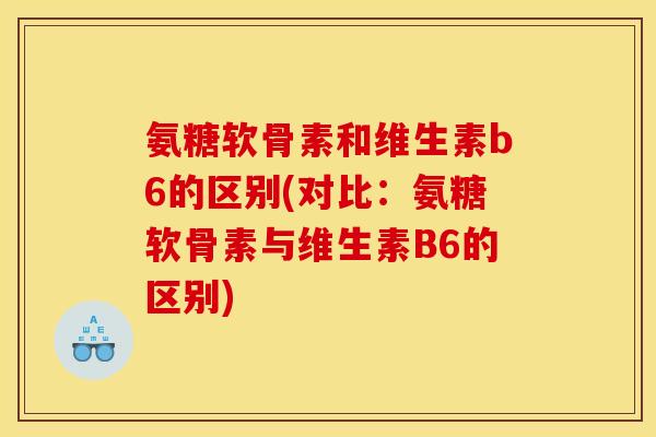 氨糖软骨素和维生素b6的区别(对比：氨糖软骨素与维生素B6的区别)