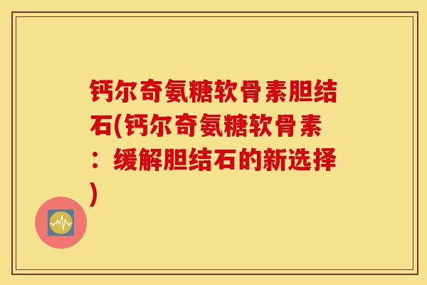 钙尔奇氨糖软骨素胆结石(钙尔奇氨糖软骨素：缓解胆结石的新选择)