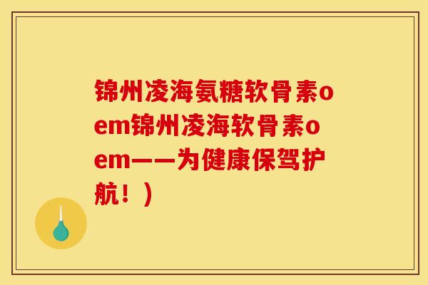 锦州凌海氨糖软骨素oem锦州凌海软骨素oem——为健康保驾护航！)