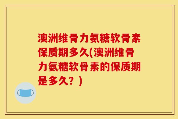 澳洲维骨力氨糖软骨素保质期多久(澳洲维骨力氨糖软骨素的保质期是多久?) 澳洲维骨力氨糖软骨素保质期多久(澳洲维骨力氨糖软骨素的保质期是多久?)