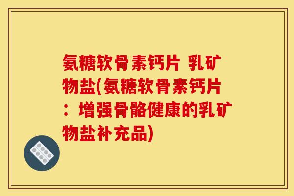 氨糖软骨素钙片 乳矿物盐(氨糖软骨素钙片：增强骨骼健康的乳矿物盐补充品)