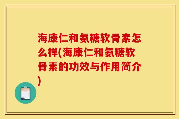 海康仁和氨糖软骨素怎么样(海康仁和氨糖软骨素的功效与作用简介)