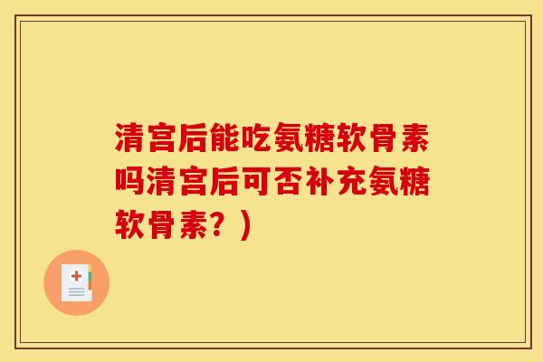 清宫后能吃氨糖软骨素吗清宫后可否补充氨糖软骨素？)