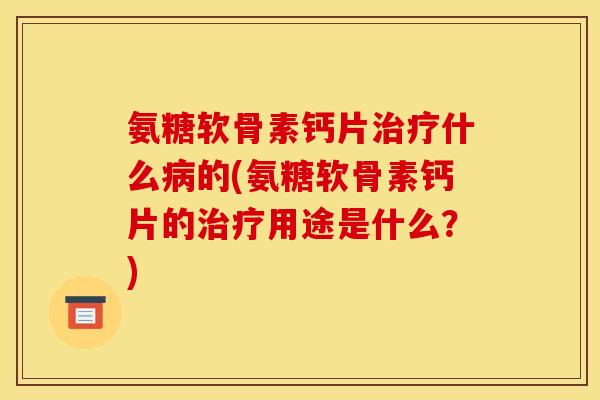 氨糖软骨素钙片治疗什么病的(氨糖软骨素钙片的治疗用途是什么？)