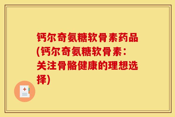 钙尔奇氨糖软骨素药品(钙尔奇氨糖软骨素:关注骨骼健康的理想选择) 钙尔奇氨糖软骨素药品(钙尔奇氨糖软骨素:关注骨骼健康的理想选择)
