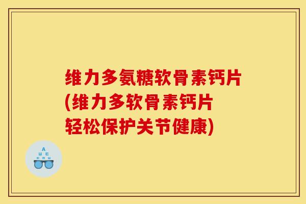 维力多氨糖软骨素钙片(维力多软骨素钙片 轻松保护关节健康)