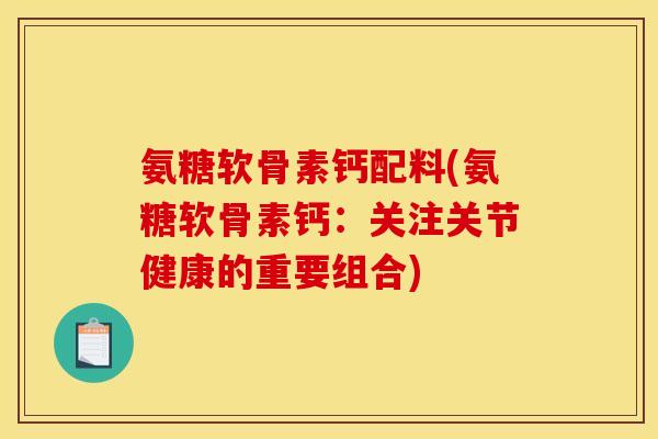 氨糖软骨素钙配料(氨糖软骨素钙：关注关节健康的重要组合)