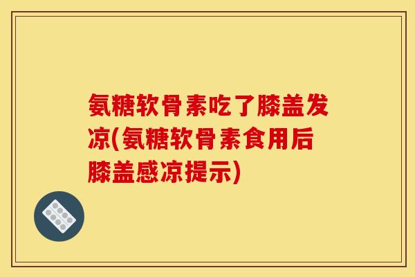 氨糖软骨素吃了膝盖发凉(氨糖软骨素食用后膝盖感凉提示)