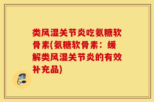 类风湿关节炎吃氨糖软骨素(氨糖软骨素：缓解类风湿关节炎的有效补充品)