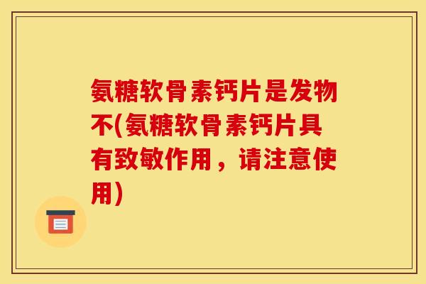 氨糖软骨素钙片是发物不(氨糖软骨素钙片具有致敏作用，请注意使用)