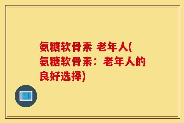 氨糖软骨素 老年人(氨糖软骨素：老年人的良好选择)