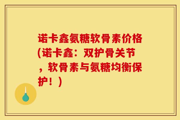 诺卡鑫氨糖软骨素价格(诺卡鑫：双护骨关节，软骨素与氨糖均衡保护！)