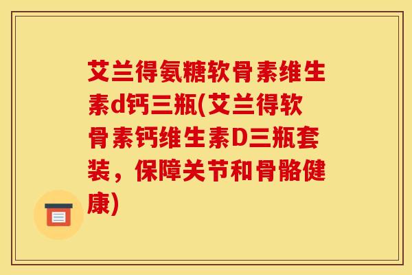 艾兰得氨糖软骨素维生素d钙三瓶(艾兰得软骨素钙维生素D三瓶套装,保障关节和骨骼健康) 艾兰得氨糖软骨素维生素d钙三瓶(艾兰得软骨素钙维生素D三瓶套装,保障关节和骨骼健康)