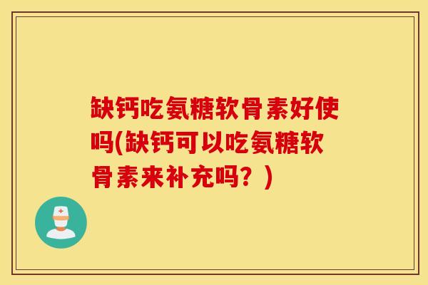 缺钙吃氨糖软骨素好使吗(缺钙可以吃氨糖软骨素来补充吗？)