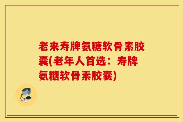 老来寿牌氨糖软骨素胶囊(老年人首选：寿牌氨糖软骨素胶囊)