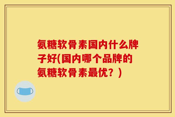 氨糖软骨素国内什么牌子好(国内哪个品牌的氨糖软骨素最优?) 氨糖软骨素国内什么牌子好(国内哪个品牌的氨糖软骨素最优?)