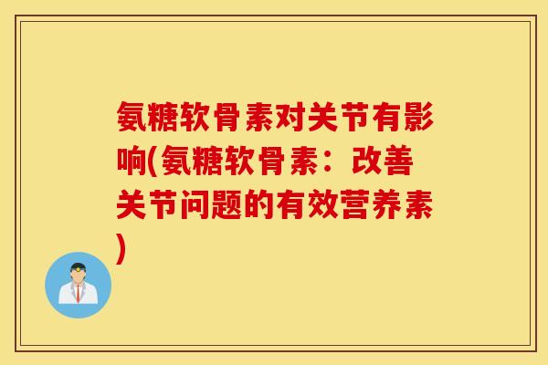 氨糖软骨素对关节有影响(氨糖软骨素：改善关节问题的有效营养素)