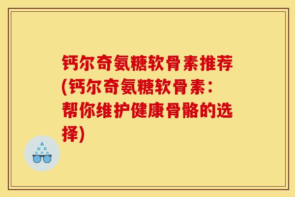 钙尔奇氨糖软骨素推荐(钙尔奇氨糖软骨素：帮你维护健康骨骼的选择)