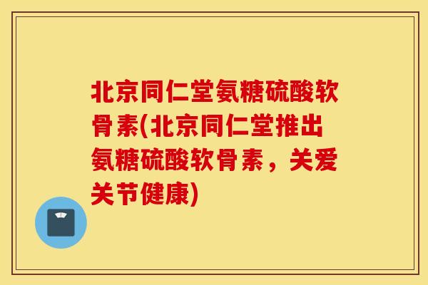 北京同仁堂氨糖硫酸软骨素(北京同仁堂推出氨糖硫酸软骨素,关爱关节健康) 北京同仁堂氨糖硫酸软骨素(北京同仁堂推出氨糖硫酸软骨素,关爱关节健康)