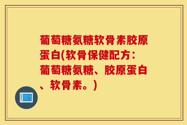 葡萄糖氨糖软骨素胶原蛋白(软骨保健配方：葡萄糖氨糖、胶原蛋白、软骨素。)