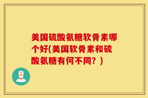 美国硫酸氨糖软骨素哪个好(美国软骨素和硫酸氨糖有何不同？)