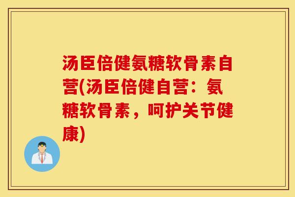 汤臣倍健氨糖软骨素自营(汤臣倍健自营：氨糖软骨素，呵护关节健康)