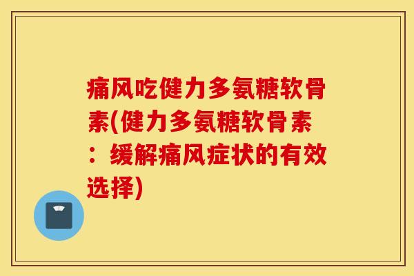 痛风吃健力多氨糖软骨素(健力多氨糖软骨素：缓解痛风症状的有效选择)
