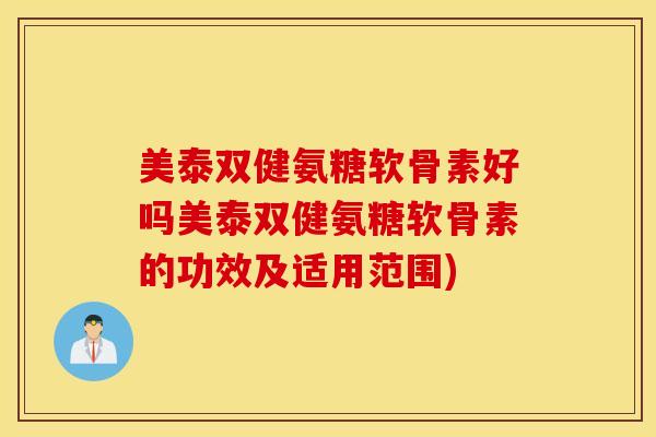 美泰双健氨糖软骨素好吗美泰双健氨糖软骨素的功效及适用范围)