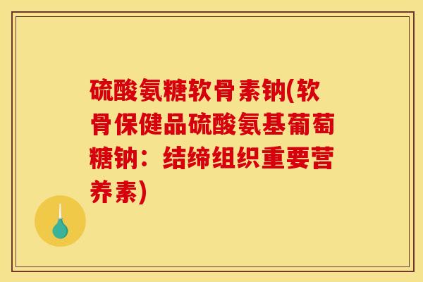 硫酸氨糖软骨素钠(软骨保健品硫酸氨基葡萄糖钠：结缔组织重要营养素)