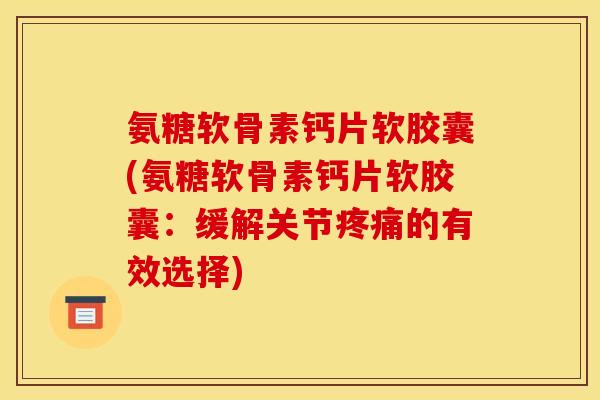 氨糖软骨素钙片软胶囊(氨糖软骨素钙片软胶囊:缓解关节疼痛的有效选择) 氨糖软骨素钙片软胶囊(氨糖软骨素钙片软胶囊:缓解关节疼痛的有效选择)