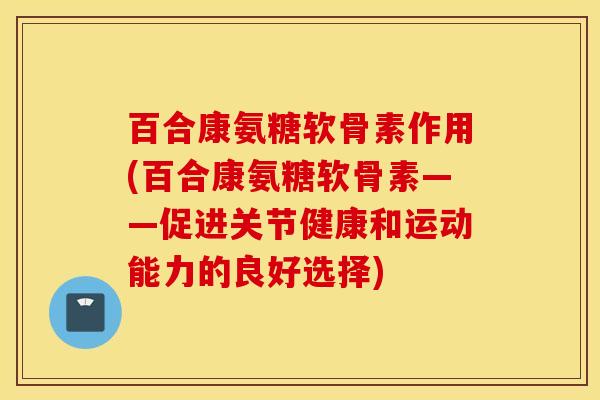 百合康氨糖软骨素作用(百合康氨糖软骨素——促进关节健康和运动能力的良好选择)