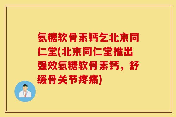 氨糖软骨素钙乞北京同仁堂(北京同仁堂推出强效氨糖软骨素钙，舒缓骨关节疼痛)