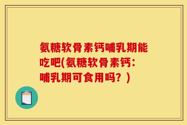氨糖软骨素钙哺乳期能吃吧(氨糖软骨素钙：哺乳期可食用吗？)