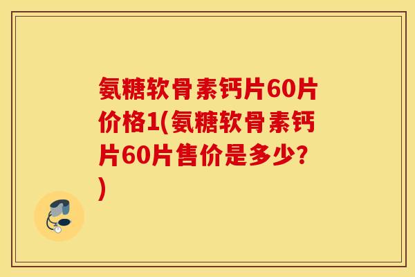 氨糖软骨素钙片60片价格1(氨糖软骨素钙片60片售价是多少?) 氨糖软骨素钙片60片价格1(氨糖软骨素钙片60片售价是多少?)