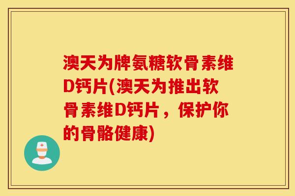 澳天为牌氨糖软骨素维D钙片(澳天为推出软骨素维D钙片，保护你的骨骼健康)