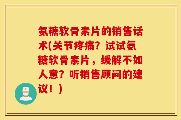 氨糖软骨素片的销售话术(关节疼痛？试试氨糖软骨素片，缓解不如人意？听销售顾问的建议！)