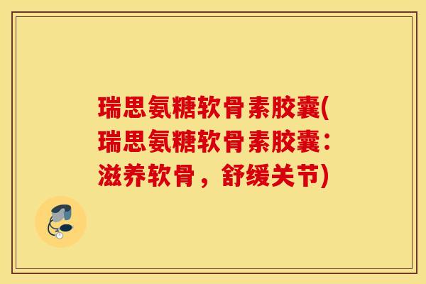 瑞思氨糖软骨素胶囊(瑞思氨糖软骨素胶囊：滋养软骨，舒缓关节)