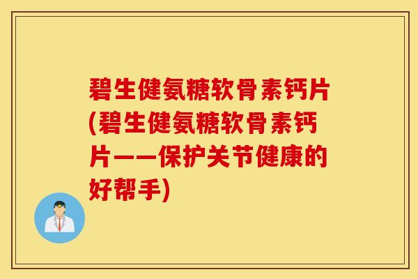 碧生健氨糖软骨素钙片(碧生健氨糖软骨素钙片——保护关节健康的好帮手)