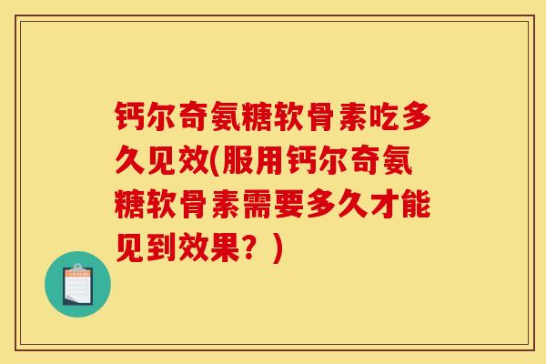 钙尔奇氨糖软骨素吃多久见效(服用钙尔奇氨糖软骨素需要多久才能见到效果？)