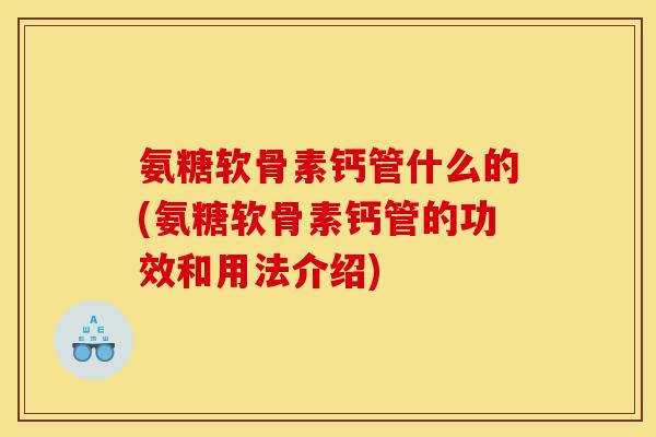 氨糖软骨素钙管什么的(氨糖软骨素钙管的功效和用法介绍)