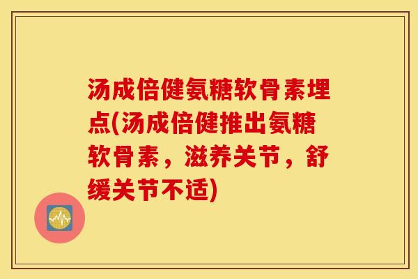 汤成倍健氨糖软骨素埋点(汤成倍健推出氨糖软骨素，滋养关节，舒缓关节不适)