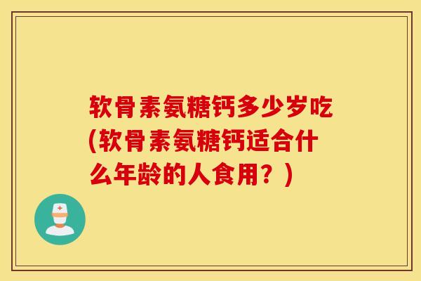 软骨素氨糖钙多少岁吃(软骨素氨糖钙适合什么年龄的人食用？)