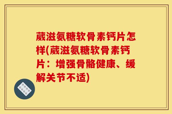 葳滋氨糖软骨素钙片怎样(葳滋氨糖软骨素钙片：增强骨骼健康、缓解关节不适)