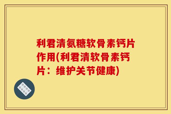 利君清氨糖软骨素钙片作用(利君清软骨素钙片：维护关节健康)