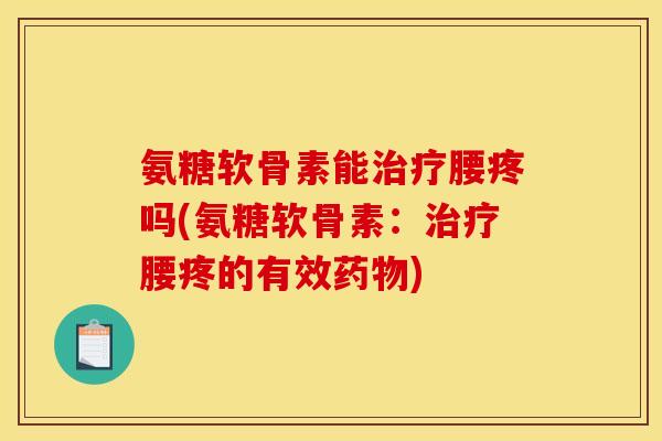氨糖软骨素能治疗腰疼吗(氨糖软骨素：治疗腰疼的有效药物)